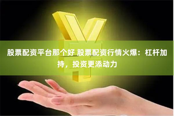股票配资平台那个好 股票配资行情火爆：杠杆加持，投资更添动力