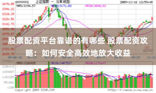 股票配资平台靠谱的有哪些 股票配资攻略：如何安全高效地放大收益