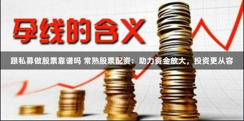 跟私募做股票靠谱吗 常熟股票配资：助力资金放大，投资更从容