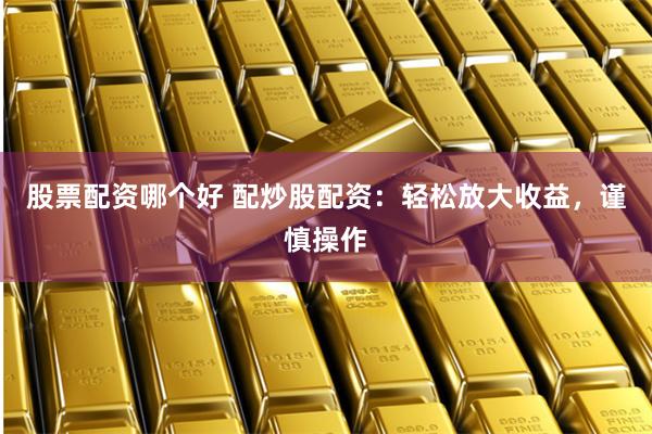 股票配资哪个好 配炒股配资：轻松放大收益，谨慎操作