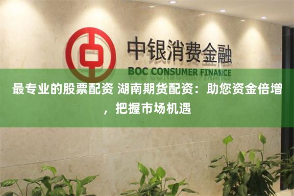 最专业的股票配资 湖南期货配资：助您资金倍增，把握市场机遇