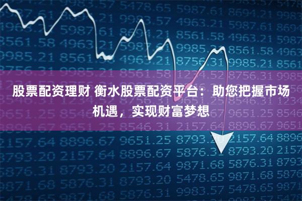 股票配资理财 衡水股票配资平台：助您把握市场机遇，实现财富梦想