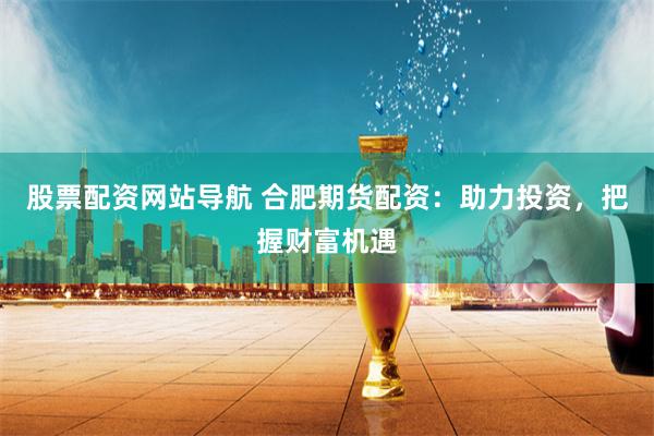 股票配资网站导航 合肥期货配资：助力投资，把握财富机遇
