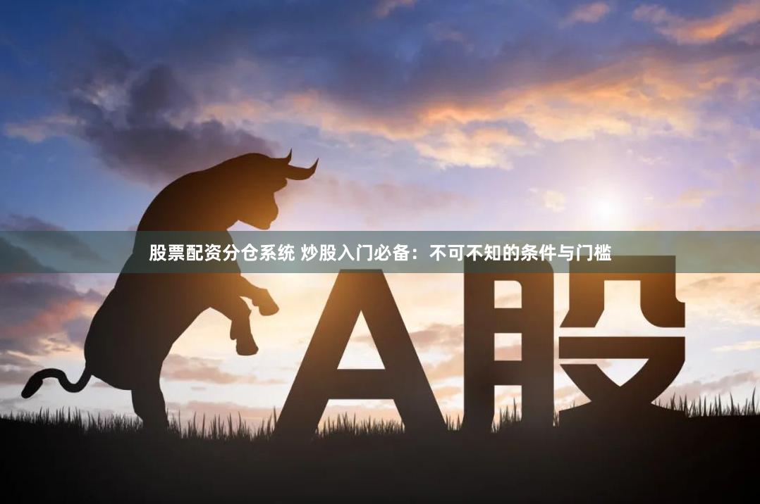 股票配资分仓系统 炒股入门必备：不可不知的条件与门槛