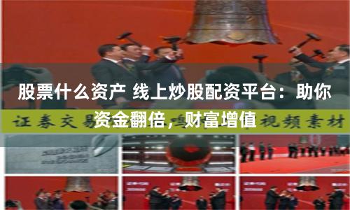 股票什么资产 线上炒股配资平台：助你资金翻倍，财富增值
