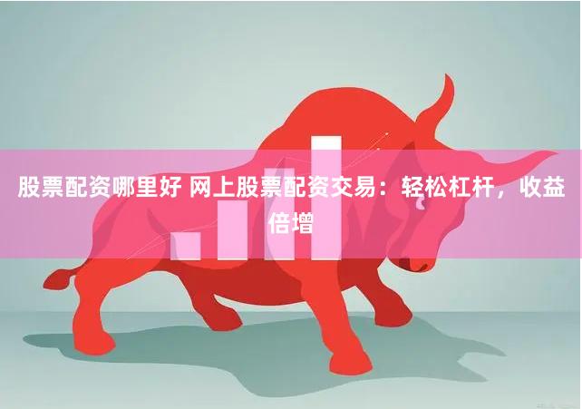 股票配资哪里好 网上股票配资交易：轻松杠杆，收益倍增