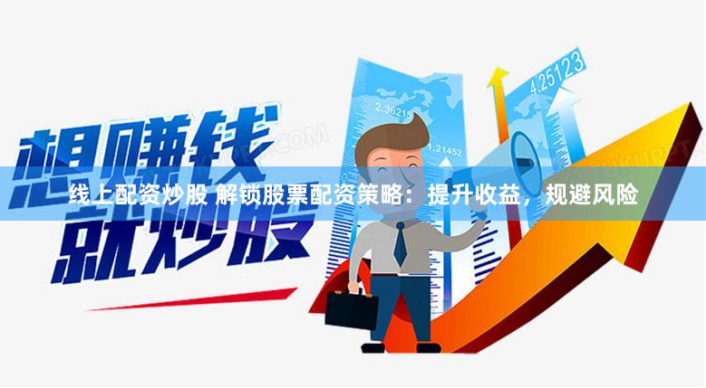 线上配资炒股 解锁股票配资策略：提升收益，规避风险
