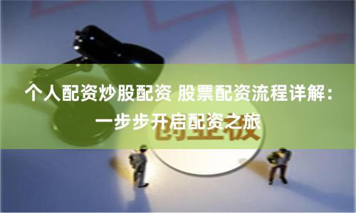 个人配资炒股配资 股票配资流程详解：一步步开启配资之旅