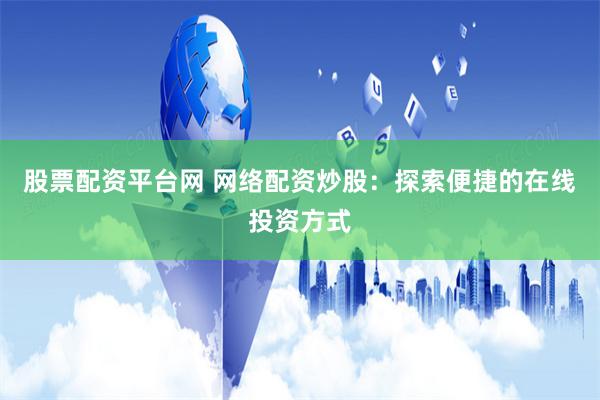 股票配资平台网 网络配资炒股：探索便捷的在线投资方式