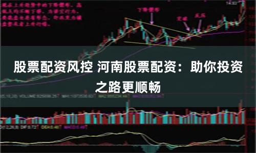 股票配资风控 河南股票配资：助你投资之路更顺畅