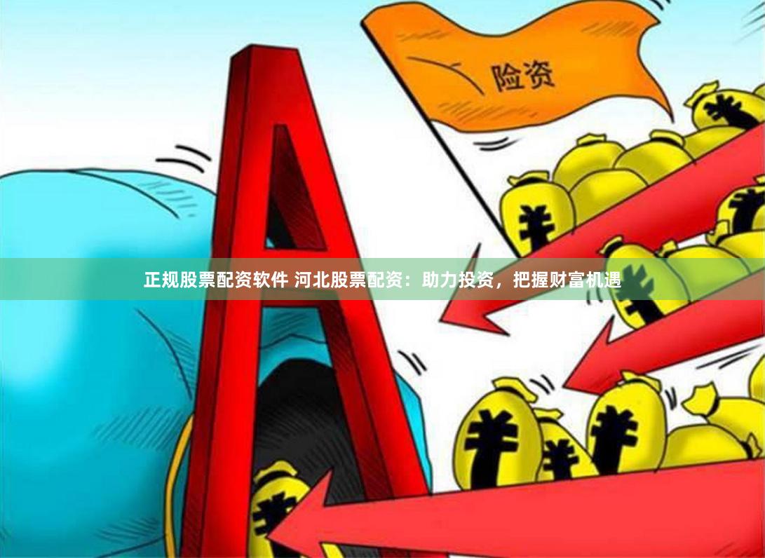 正规股票配资软件 河北股票配资：助力投资，把握财富机遇