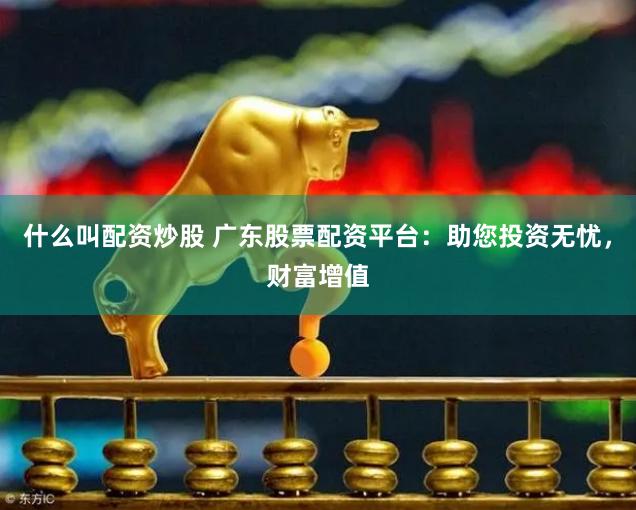 什么叫配资炒股 广东股票配资平台：助您投资无忧，财富增值