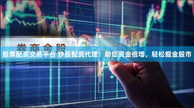 股票配资交易平台 炒股配资代理：助您资金倍增，轻松掘金股市