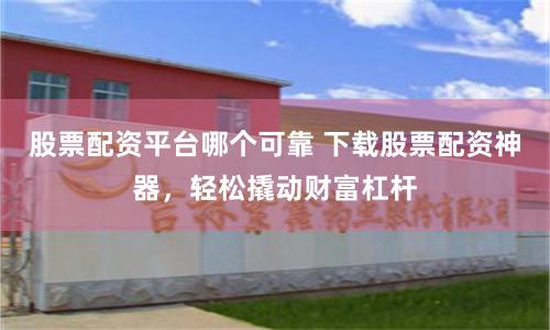 股票配资平台哪个可靠 下载股票配资神器，轻松撬动财富杠杆