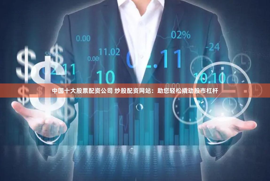 中国十大股票配资公司 炒股配资网站：助您轻松撬动股市杠杆