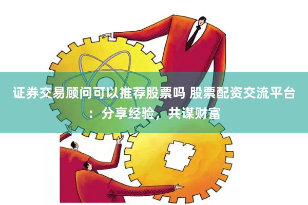 证券交易顾问可以推荐股票吗 股票配资交流平台：分享经验，共谋财富