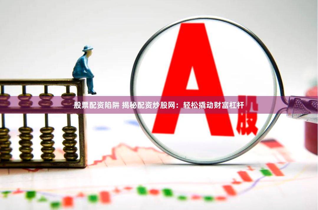股票配资陷阱 揭秘配资炒股网：轻松撬动财富杠杆