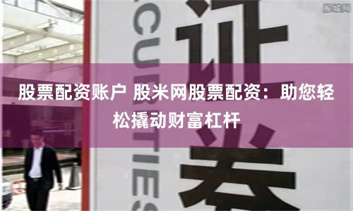 股票配资账户 股米网股票配资：助您轻松撬动财富杠杆