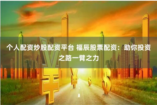个人配资炒股配资平台 福辰股票配资：助你投资之路一臂之力