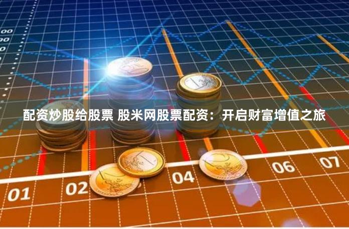 配资炒股给股票 股米网股票配资：开启财富增值之旅
