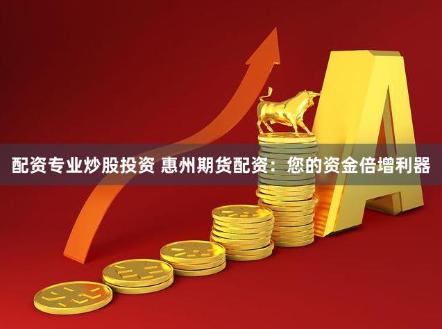 配资专业炒股投资 惠州期货配资：您的资金倍增利器