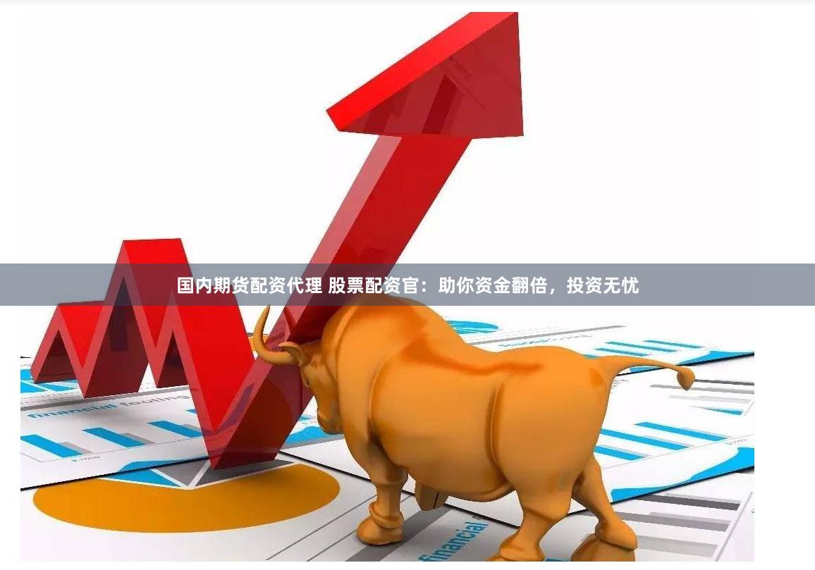 国内期货配资代理 股票配资官：助你资金翻倍，投资无忧