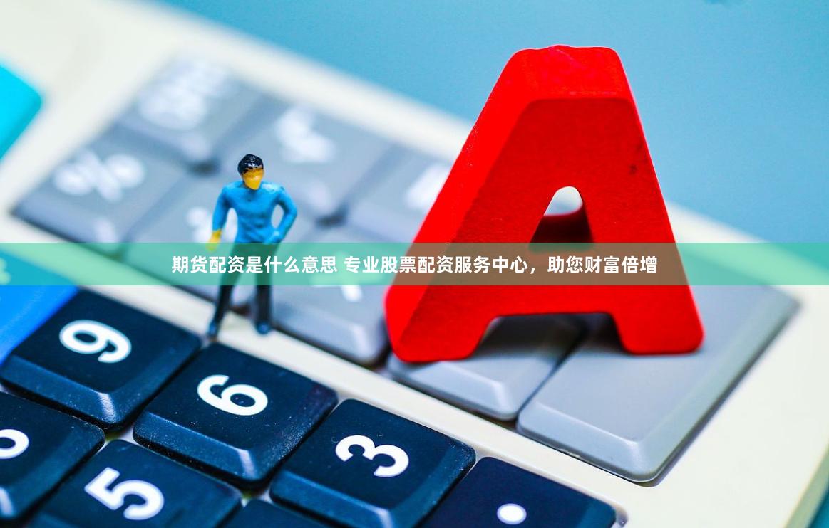 期货配资是什么意思 专业股票配资服务中心，助您财富倍增