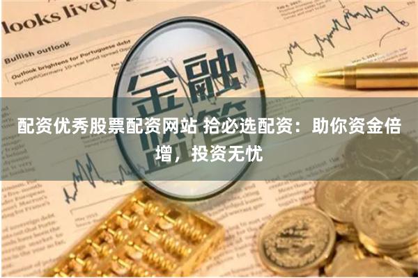配资优秀股票配资网站 拾必选配资：助你资金倍增，投资无忧