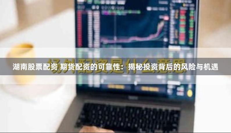 湖南股票配资 期货配资的可靠性：揭秘投资背后的风险与机遇