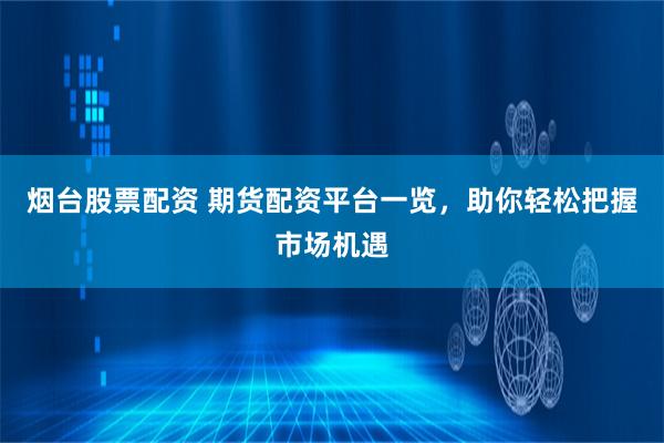 烟台股票配资 期货配资平台一览，助你轻松把握市场机遇