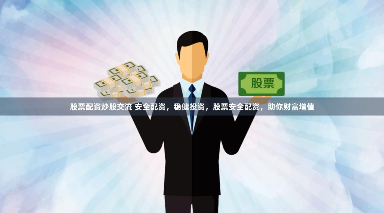 股票配资炒股交流 安全配资，稳健投资，股票安全配资，助你财富增值