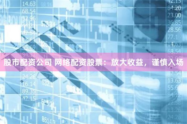股市配资公司 网络配资股票：放大收益，谨慎入场