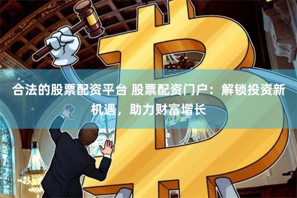 合法的股票配资平台 股票配资门户：解锁投资新机遇，助力财富增长