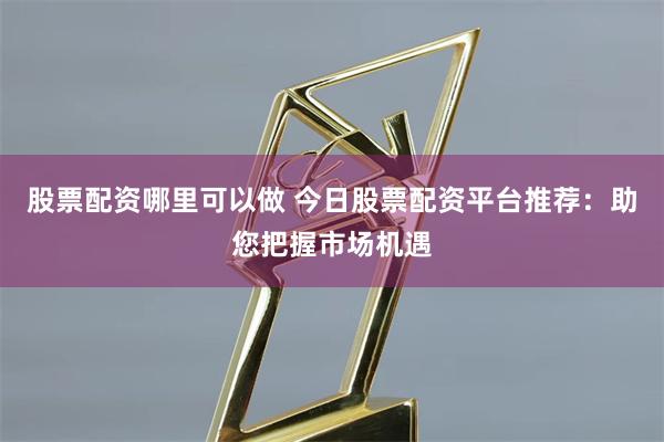 股票配资哪里可以做 今日股票配资平台推荐：助您把握市场机遇