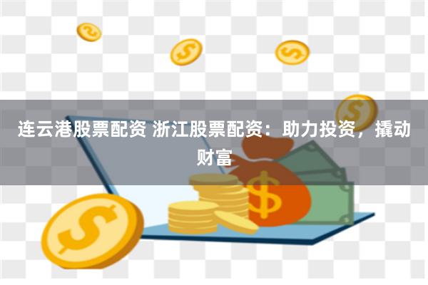 连云港股票配资 浙江股票配资：助力投资，撬动财富