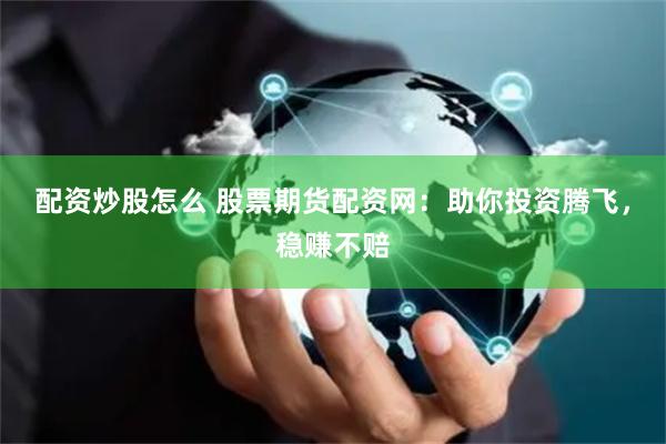 配资炒股怎么 股票期货配资网：助你投资腾飞，稳赚不赔