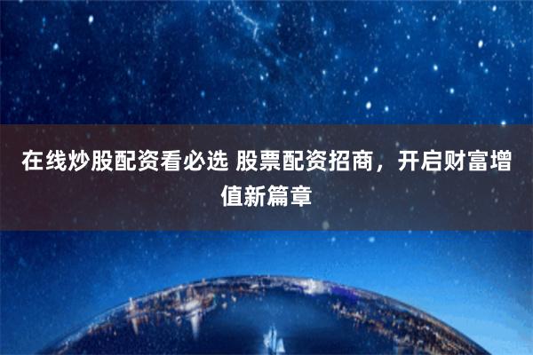 在线炒股配资看必选 股票配资招商，开启财富增值新篇章
