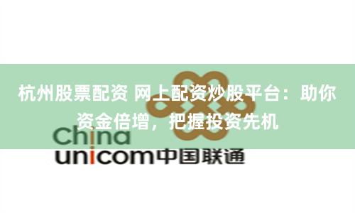 杭州股票配资 网上配资炒股平台：助你资金倍增，把握投资先机