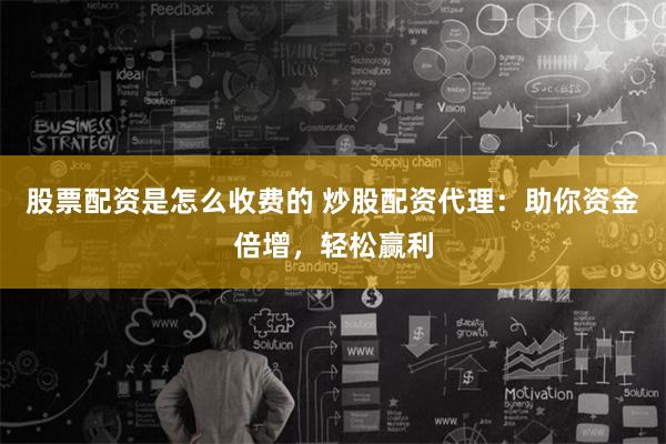 股票配资是怎么收费的 炒股配资代理：助你资金倍增，轻松赢利