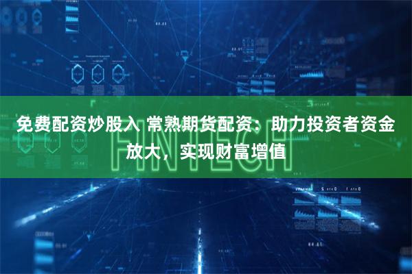 免费配资炒股入 常熟期货配资：助力投资者资金放大，实现财富增值