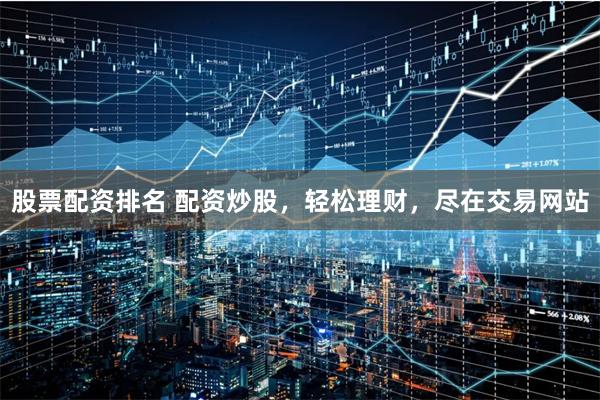 股票配资排名 配资炒股，轻松理财，尽在交易网站