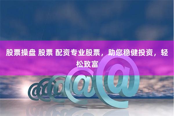 股票操盘 股票 配资专业股票，助您稳健投资，轻松致富