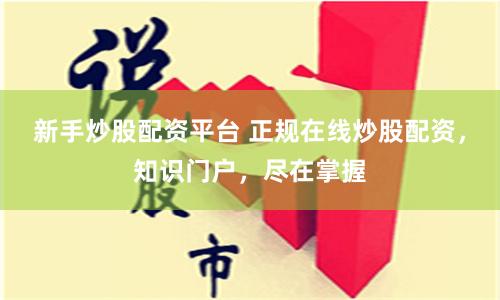 新手炒股配资平台 正规在线炒股配资，知识门户，尽在掌握