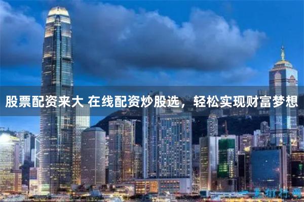 股票配资来大 在线配资炒股选，轻松实现财富梦想