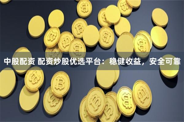 中股配资 配资炒股优选平台：稳健收益，安全可靠