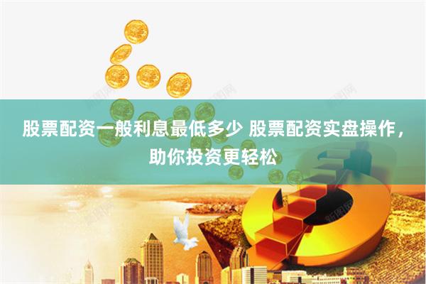 股票配资一般利息最低多少 股票配资实盘操作，助你投资更轻松