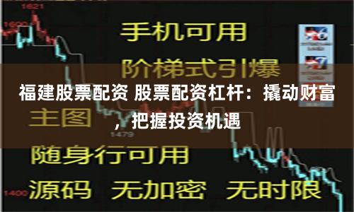 福建股票配资 股票配资杠杆：撬动财富，把握投资机遇