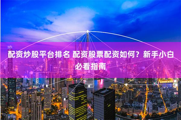配资炒股平台排名 配资股票配资如何？新手小白必看指南