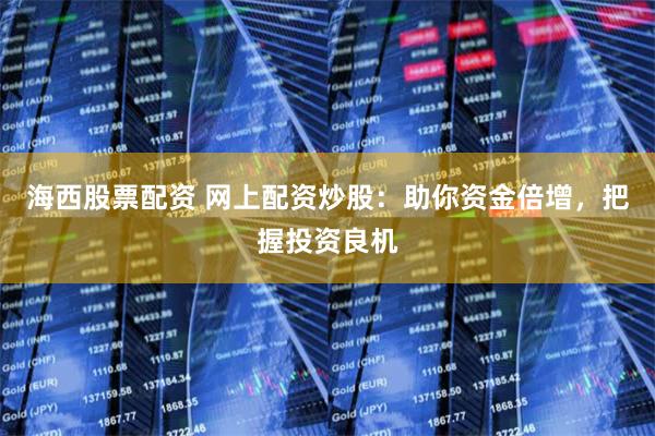 海西股票配资 网上配资炒股：助你资金倍增，把握投资良机