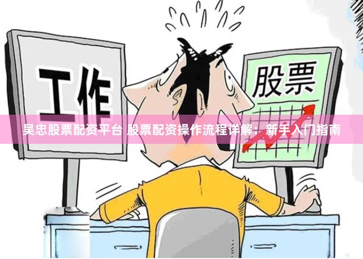 吴忠股票配资平台 股票配资操作流程详解：新手入门指南